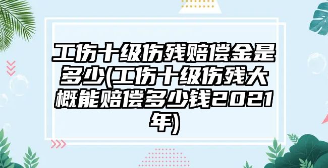 工傷十級(jí)傷殘賠償金是多少(工傷十級(jí)傷殘大概能賠償多少錢2021年)