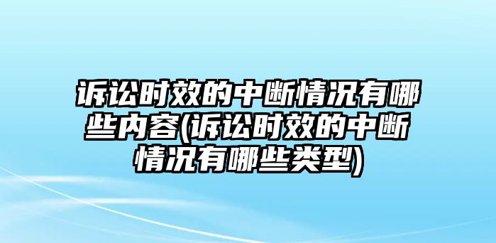 訴訟時效的中斷情況有哪些內容(訴訟時效的中斷情況有哪些類型)