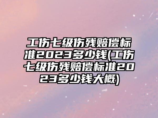 工傷七級傷殘賠償標準2023多少錢(工傷七級傷殘賠償標準2023多少錢大概)