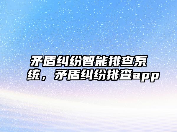 矛盾糾紛智能排查系統(tǒng)，矛盾糾紛排查app