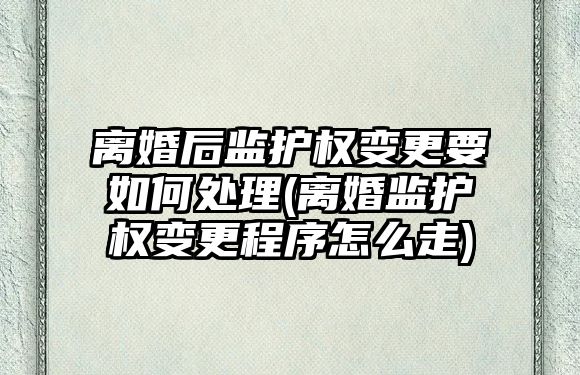 離婚后監護權變更要如何處理(離婚監護權變更程序怎么走)