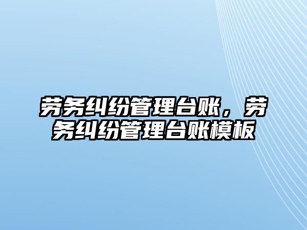 勞務糾紛管理臺賬，勞務糾紛管理臺賬模板