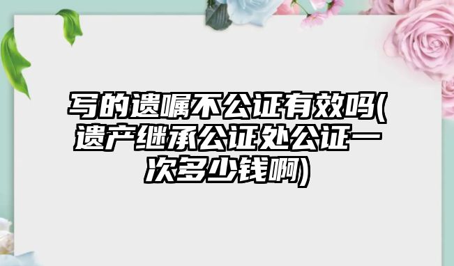 寫的遺囑不公證有效嗎(遺產繼承公證處公證一次多少錢啊)