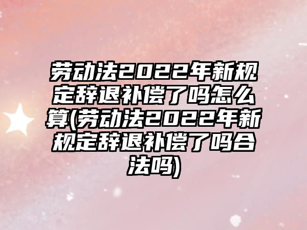 勞動(dòng)法2022年新規(guī)定辭退補(bǔ)償了嗎怎么算(勞動(dòng)法2022年新規(guī)定辭退補(bǔ)償了嗎合法嗎)