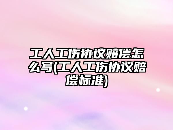 工人工傷協議賠償怎么寫(工人工傷協議賠償標準)