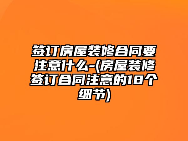 簽訂房屋裝修合同要注意什么-(房屋裝修簽訂合同注意的18個細節)