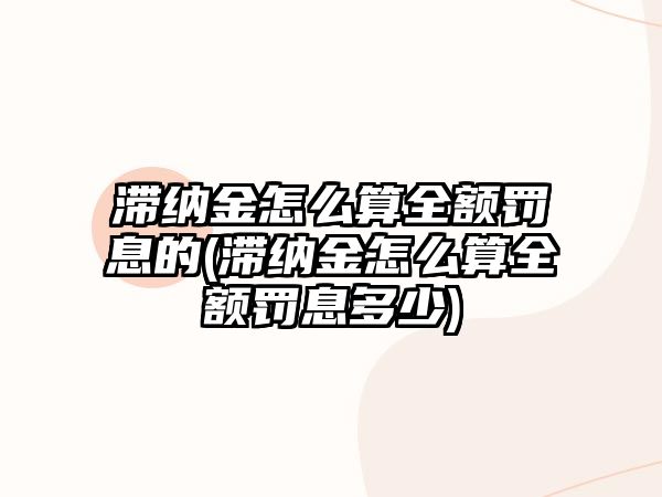 滯納金怎么算全額罰息的(滯納金怎么算全額罰息多少)