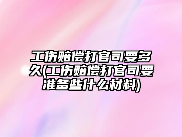 工傷賠償打官司要多久(工傷賠償打官司要準(zhǔn)備些什么材料)