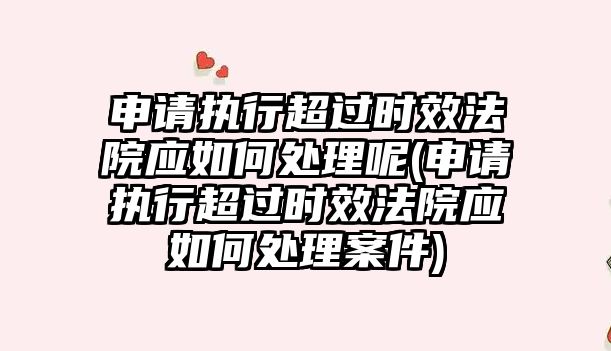 申請執行超過時效法院應如何處理呢(申請執行超過時效法院應如何處理案件)