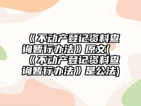 《不動產登記資料查詢暫行辦法》原文(《不動產登記資料查詢暫行辦法》是公法)