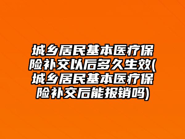 城鄉居民基本醫療保險補交以后多久生效(城鄉居民基本醫療保險補交后能報銷嗎)