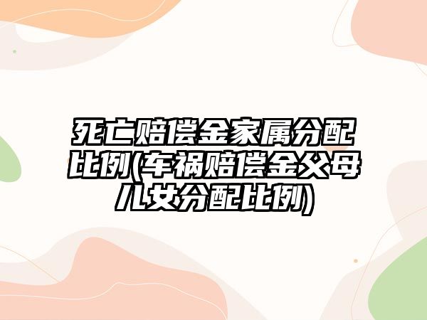 死亡賠償金家屬分配比例(車禍賠償金父母兒女分配比例)