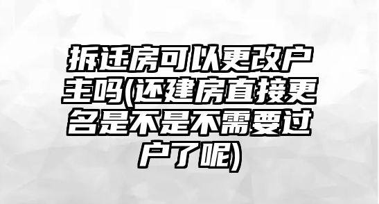 拆遷房可以更改戶主嗎(還建房直接更名是不是不需要過戶了呢)