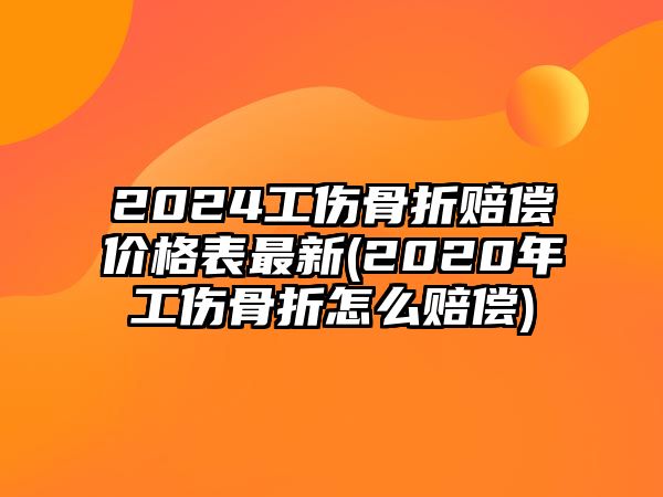 2024工傷骨折賠償價格表最新(2020年工傷骨折怎么賠償)