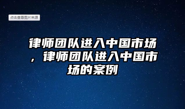 律師團隊進入中國市場，律師團隊進入中國市場的案例