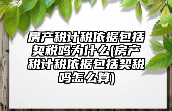 房產稅計稅依據包括契稅嗎為什么(房產稅計稅依據包括契稅嗎怎么算)