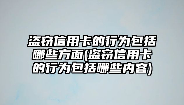 盜竊信用卡的行為包括哪些方面(盜竊信用卡的行為包括哪些內容)