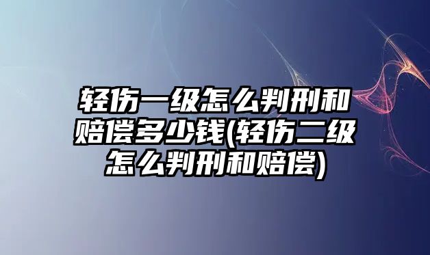 輕傷一級怎么判刑和賠償多少錢(輕傷二級怎么判刑和賠償)