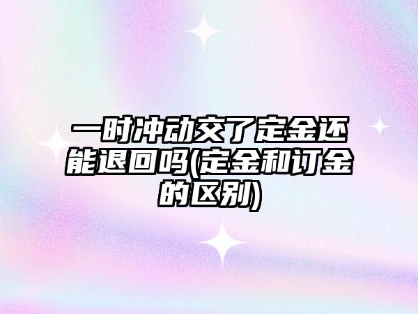 一時沖動交了定金還能退回嗎(定金和訂金的區(qū)別)