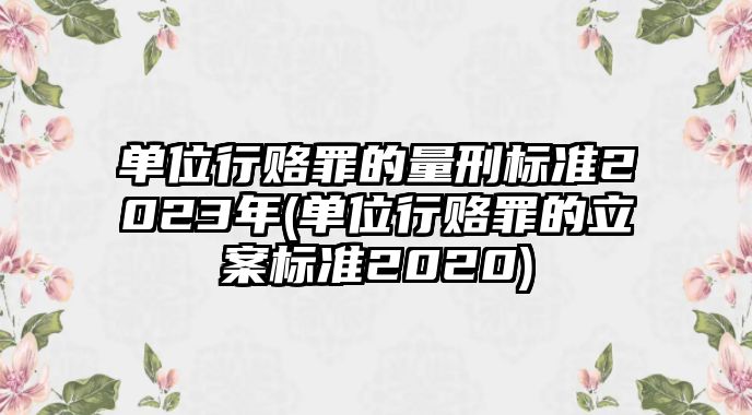 單位行賂罪的量刑標(biāo)準(zhǔn)2023年(單位行賂罪的立案標(biāo)準(zhǔn)2020)