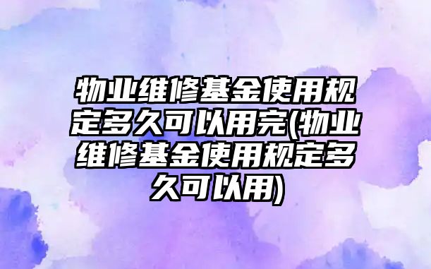 物業(yè)維修基金使用規(guī)定多久可以用完(物業(yè)維修基金使用規(guī)定多久可以用)