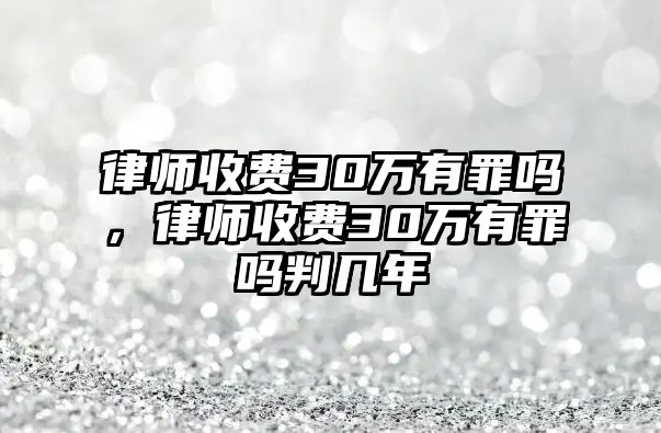 律師收費30萬有罪嗎，律師收費30萬有罪嗎判幾年