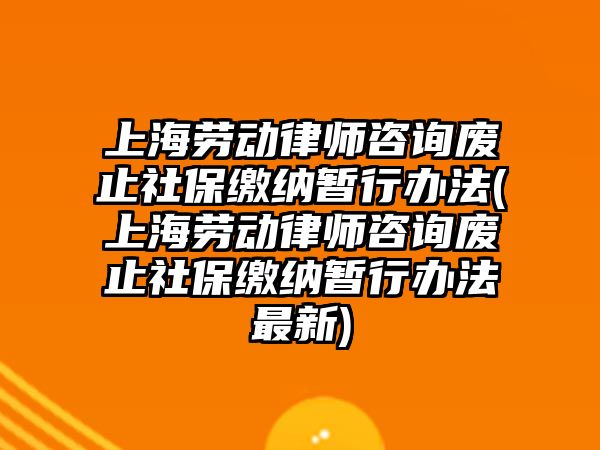 上海勞動(dòng)律師咨詢廢止社保繳納暫行辦法(上海勞動(dòng)律師咨詢廢止社保繳納暫行辦法最新)