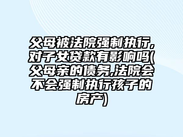 父母被法院強(qiáng)制執(zhí)行,對(duì)子女貸款有影響嗎(父母親的債務(wù),法院會(huì)不會(huì)強(qiáng)制執(zhí)行孩子的房產(chǎn))