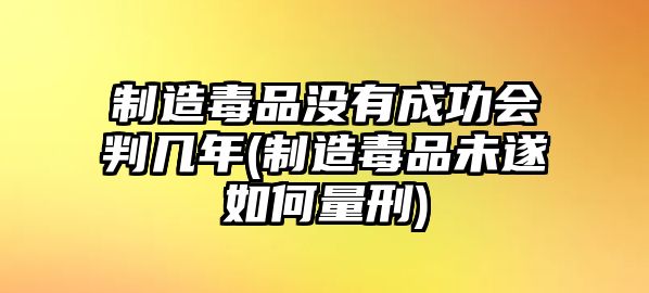 制造毒品沒有成功會判幾年(制造毒品未遂如何量刑)