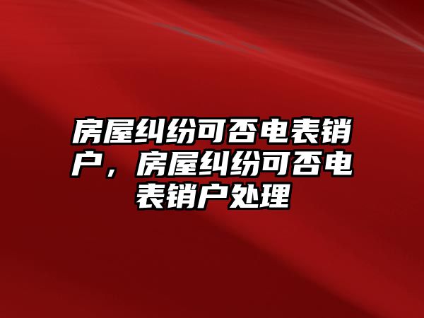 房屋糾紛可否電表銷戶，房屋糾紛可否電表銷戶處理