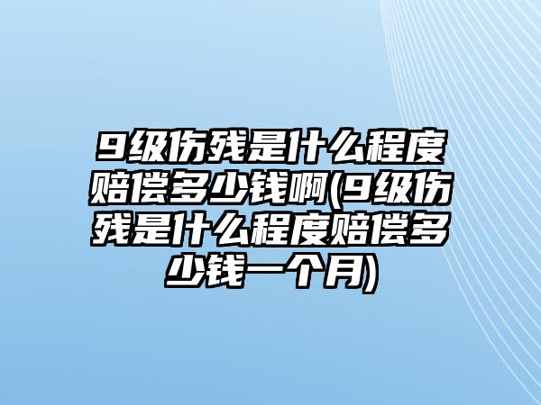 9級傷殘是什么程度賠償多少錢啊(9級傷殘是什么程度賠償多少錢一個月)