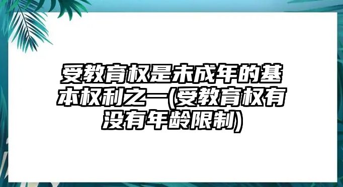 受教育權是未成年的基本權利之一(受教育權有沒有年齡限制)