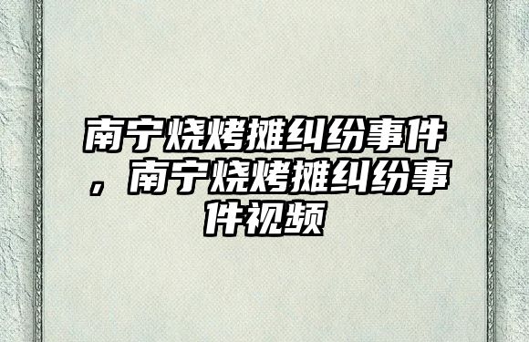 南寧燒烤攤糾紛事件，南寧燒烤攤糾紛事件視頻