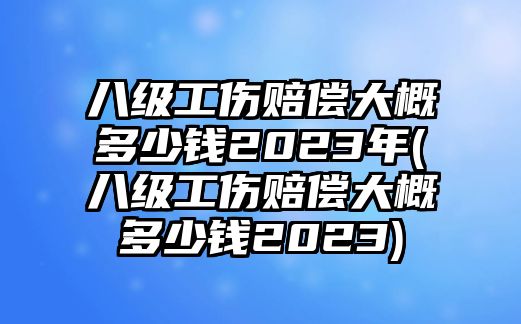 八級工傷賠償大概多少錢2023年(八級工傷賠償大概多少錢2023)