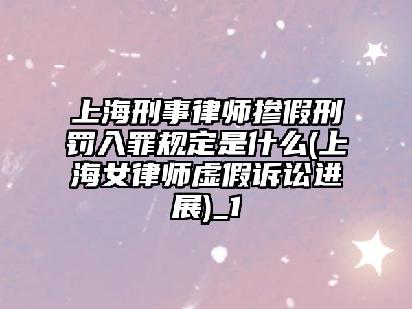 上海刑事律師摻假刑罰入罪規(guī)定是什么(上海女律師虛假訴訟進展)_1