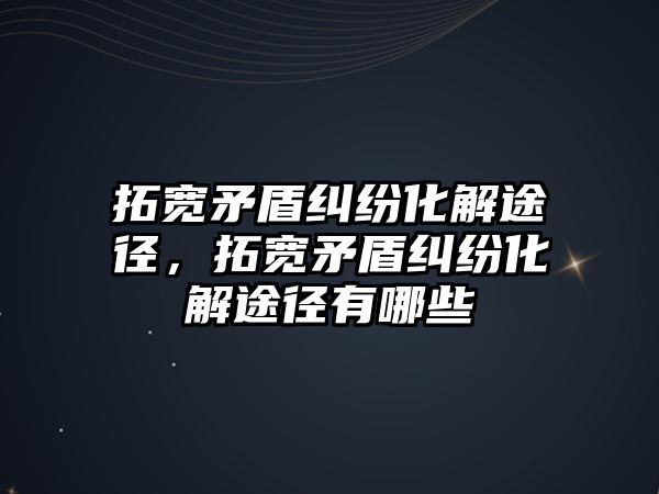 拓寬矛盾糾紛化解途徑，拓寬矛盾糾紛化解途徑有哪些