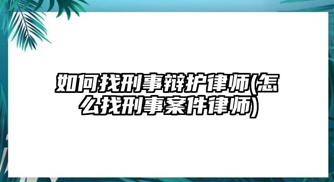 如何找刑事辯護律師(怎么找刑事案件律師)