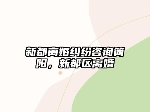 新都離婚糾紛咨詢簡陽，新都區離婚