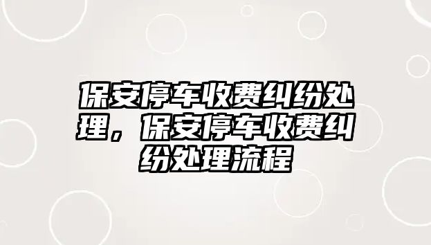 保安停車收費(fèi)糾紛處理，保安停車收費(fèi)糾紛處理流程