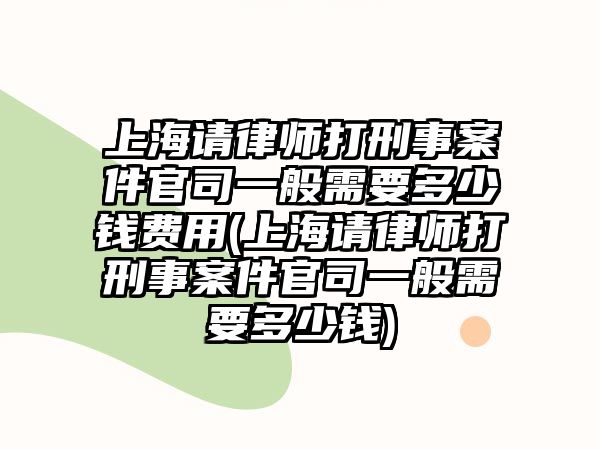 上海請(qǐng)律師打刑事案件官司一般需要多少錢(qián)費(fèi)用(上海請(qǐng)律師打刑事案件官司一般需要多少錢(qián))