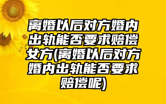 離婚以后對方婚內出軌能否要求賠償女方(離婚以后對方婚內出軌能否要求賠償呢)