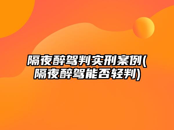 隔夜醉駕判實刑案例(隔夜醉駕能否輕判)