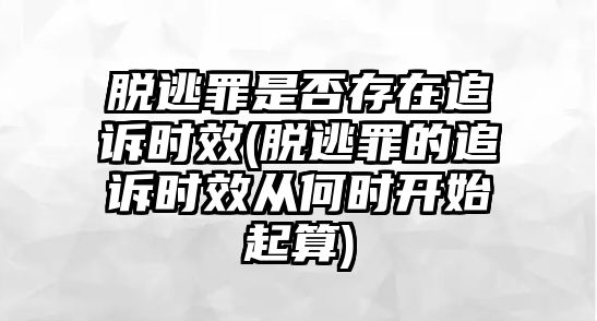 脫逃罪是否存在追訴時效(脫逃罪的追訴時效從何時開始起算)