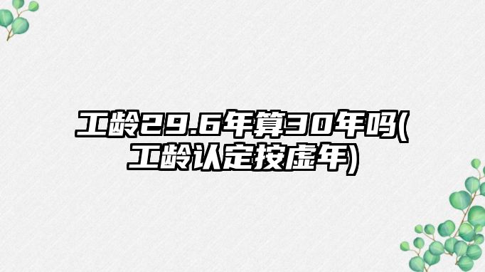 工齡29.6年算30年嗎(工齡認(rèn)定按虛年)