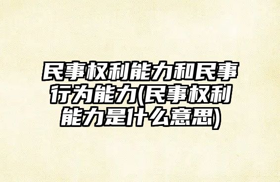 民事權利能力和民事行為能力(民事權利能力是什么意思)