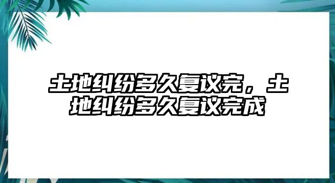 土地糾紛多久復(fù)議完，土地糾紛多久復(fù)議完成