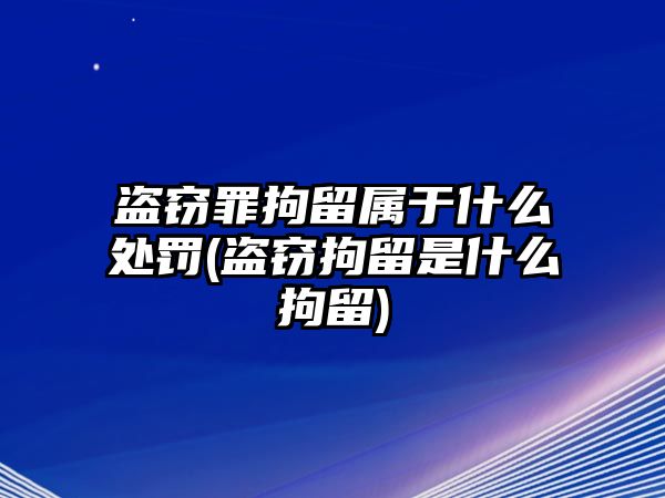 盜竊罪拘留屬于什么處罰(盜竊拘留是什么拘留)