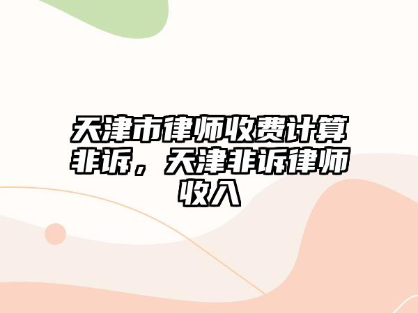 天津市律師收費計算非訴，天津非訴律師收入