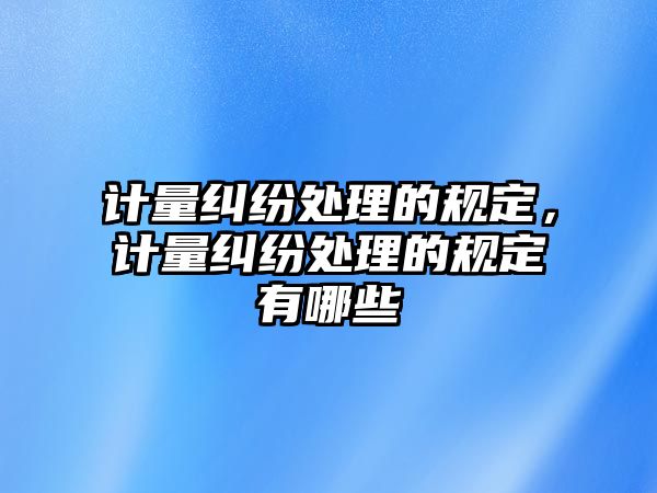 計量糾紛處理的規定，計量糾紛處理的規定有哪些