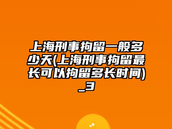 上海刑事拘留一般多少天(上海刑事拘留最長可以拘留多長時間)_3